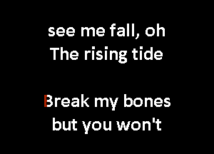 see me fall, oh
The rising tide

Break my bones
but you won't