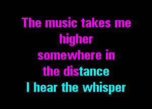 The music takes me
Ihgher

somewhere in
the distance
I hear the whisper