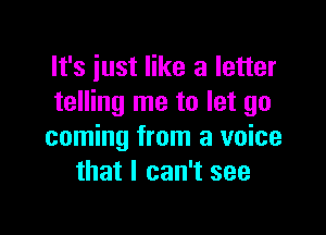 It's just like a letter
telling me to let go

coming from a voice
that I can't see