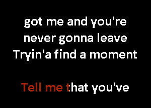 got me and you're
never gonna leave

Tryin'a find a moment

Tell me that you've