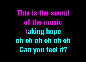 This is the sound
of the music

taking hope
oh oh oh oh oh oh
Can you feel it?