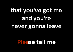 that you've got me
and you're

never gonna leave

Please tell me