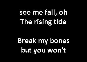 see me fall, oh
The rising tide

Break my bones
but you won't