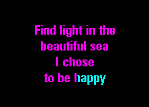 Find light in the
beautiful sea

lchose
to be happy