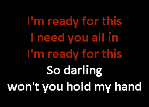 I'm ready for this
I need you all in

I'm ready for this
So darling
won't you hold my hand