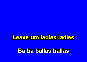 Leave um ladies ladies

Ba ba ballas ballas