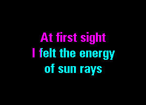 At first sight

I felt the energy
of sun rays