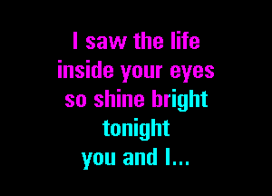 I saw the life
inside your eyes

so shine bright
tonight
you and l...