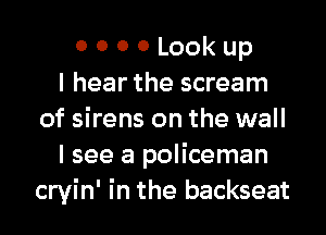 0 0 0 0 Look up
I hear the scream
of sirens on the wall
I see a policeman
cryin' in the backseat