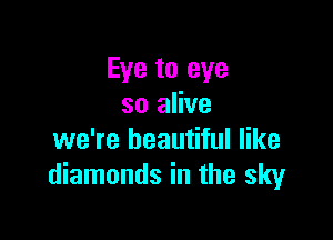 Eye to eye
so alive

we're beautiful like
diamonds in the sky