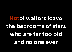 Hotel waiters leave
the bedrooms of stars
who are far too old
and no one ever