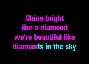 Shine bright
like a diamond

we're beautiful like
diamonds in the sky