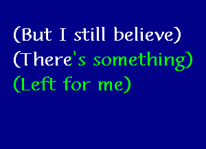 (But I still believe)
(There's something)

(Left for me)