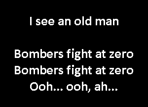I see an old man

Bombers fight at zero
Bombers fight at zero

Ooh... ooh, ah... I