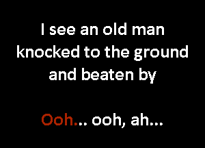 I see an old man
knocked to the ground

and beaten by

Ooh... ooh, ah...