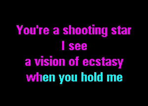 You're a shooting star
I see

a vision of ecstasy
when you hold me