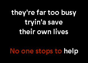 they're far too busy
tryin'a save

their own lives

No one stops to help