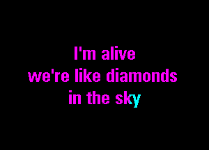 I'm alive

we're like diamonds
in the sky