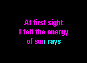 At first sight

I felt the energy
of sun rays