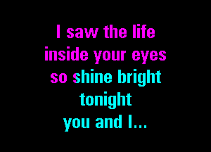 I saw the life
inside your eyes

so shine bright
tonight
you and l...