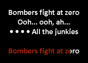 Bombers fight at zero
Ooh... ooh, ah...

o o o o All the junkies

Bombers fight at zero