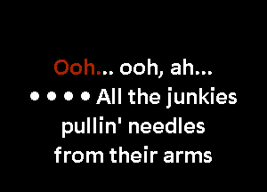 Ooh... ooh, ah...

o o o o All the junkies
pullin' needles
from their arms