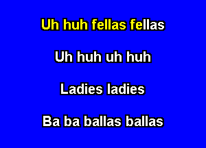 Uh huh fellas fellas
Uh huh uh huh

Ladies ladies

Ba ba ballas ballas