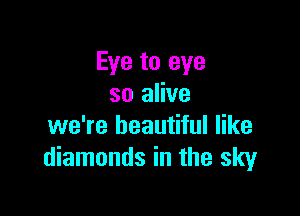 Eye to eye
so alive

we're beautiful like
diamonds in the sky