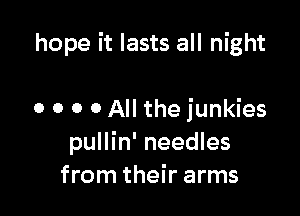 hope it lasts all night

0 o o o All the junkies
pullin' needles
from their arms