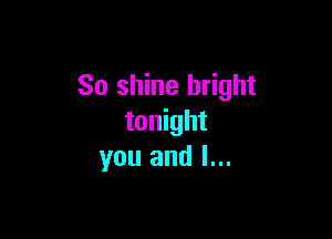 So shine bright

tonight
you and l...