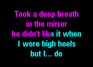 Took a deep breath
in the mirror

he didn't like it when

I were high heels
but I... do