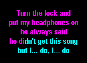 Turn the lock and
put my headphones on
he always said
he didn't get this song
but I... do, I... do