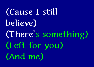 (Cause I still
believe)

(There's something)
(Left for you)
(And me)