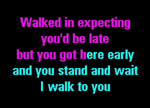 Walked in expecting
you'd be late
but you got here early
and you stand and wait
I walk to you