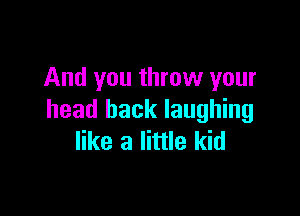 And you throw your

head back laughing
like a little kid