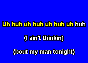 Uh huh uh huh uh huh uh huh

(I ain't thinkin)

(bout my man tonight)