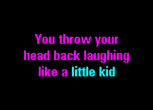 You throw your

head back laughing
like a little kid
