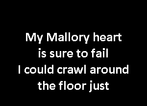 My Mallory heart

is sure to fail
I could crawl around
the floor just