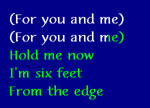 (For you and me)
(For you and me)

Hold me now
I'm six feet
From the edge