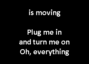 is moving

Plug me in
and turn me on
Oh, everything