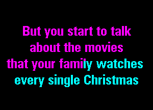 But you start to talk
about the movies
that your family watches
every single Christmas