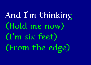 And I'm thinking
(Hold me now)

(I'm six feet)
(From the edge)