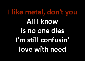 I like metal, don't you
All I know

is no one dies
I'm still confusin'
love with need