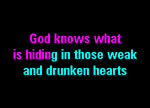 God knows what

is hiding in those weak
and drunken hearts
