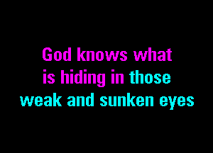 God knows what

is hiding in those
weak and sunken eyes