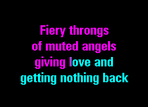 Fiery throngs
of muted angels

giving love and
getting nothing back