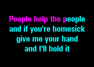 People help the people
and if you're homesick

give me your hand
and I'll hold it