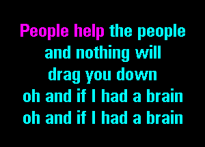 People help the people
and nothing will

drag you down
oh and if I had a brain

oh and if I had a brain