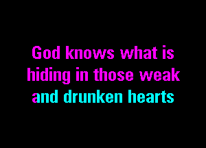 God knows what is

hiding in those weak
and drunken hearts