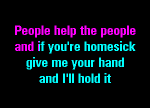 People help the people
and if you're homesick

give me your hand
and I'll hold it